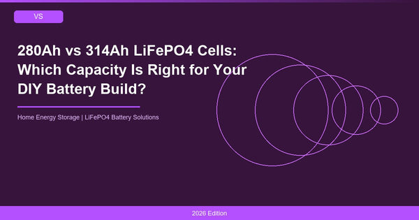 280Ah vs 314Ah LiFePO4 Cells: Which Capacity Is Right for Your DIY Battery Build?